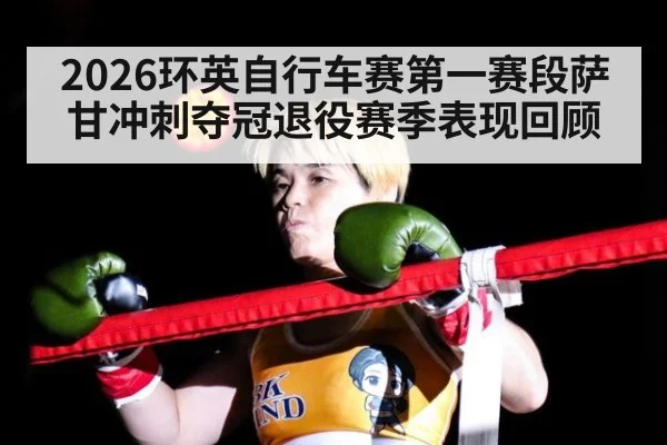 2026环英自行车赛第一赛段萨甘冲刺夺冠退役赛季表现回顾