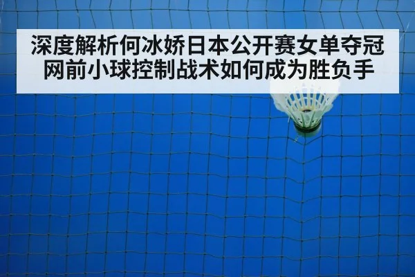 深度解析何冰娇日本公开赛女单夺冠 网前小球控制战术如何成为胜负手