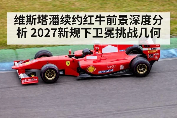 维斯塔潘续约红牛前景深度分析 2027新规下卫冕挑战几何